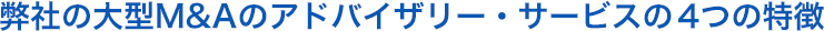 弊社の大型M&Aのアドバイザリー・サービスの4つの特徴